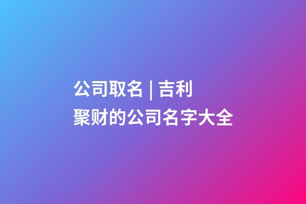 公司取名 | 吉利聚财的公司名字大全-第1张-公司起名-玄机派